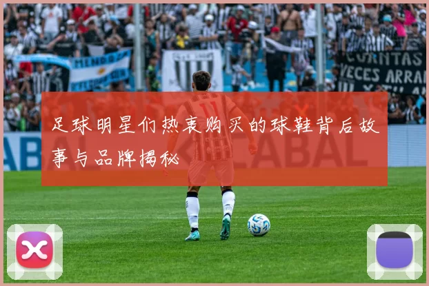 足球明星们热衷购买的球鞋背后故事与品牌揭秘