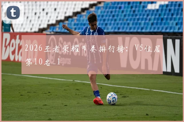 2026王者荣耀节奏排行榜：V5位居第10名_1