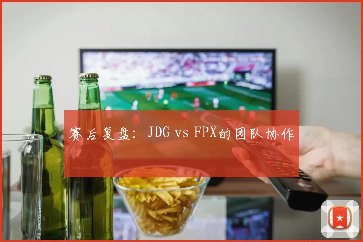 赛后复盘：JDG vs FPX的团队协作