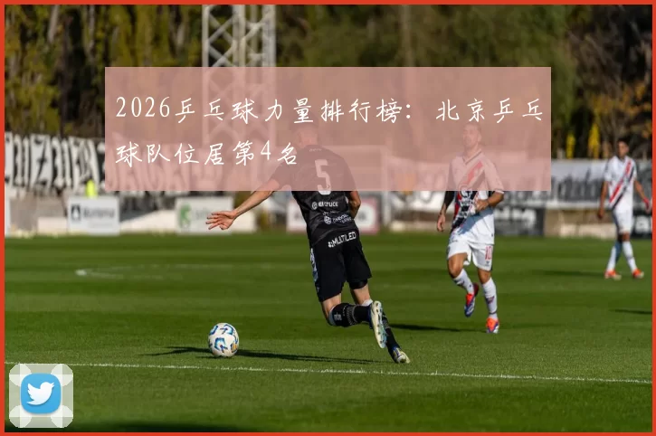 2026乒乓球力量排行榜：北京乒乓球队位居第4名