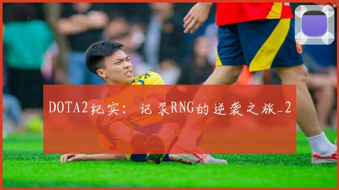 DOTA2纪实：记录RNG的逆袭之旅_2