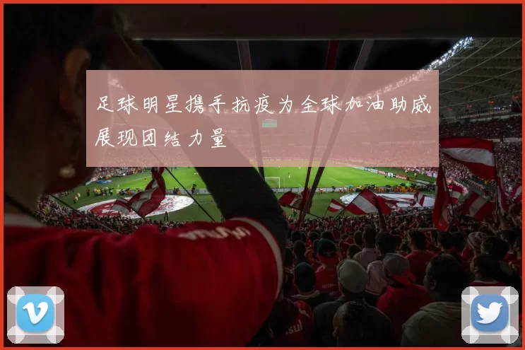 足球明星携手抗疫为全球加油助威展现团结力量