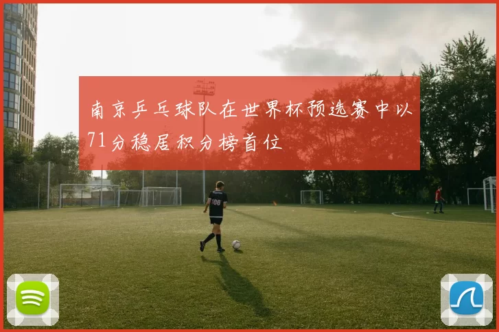 南京乒乓球队在世界杯预选赛中以71分稳居积分榜首位