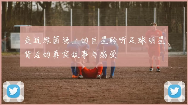 走近绿茵场上的巨星聆听足球明星背后的真实故事与感受