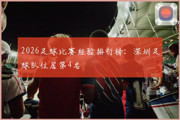2026足球比赛经验排行榜：深圳足球队位居第4名