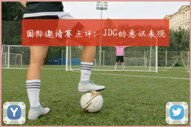 国际邀请赛点评：JDG的意识表现