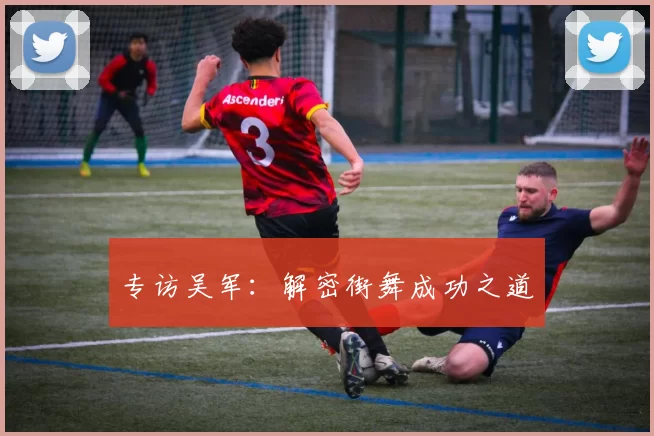 专访吴军：解密街舞成功之道