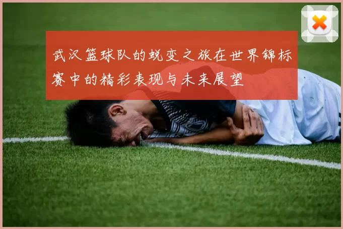 武汉篮球队的蜕变之旅在世界锦标赛中的精彩表现与未来展望