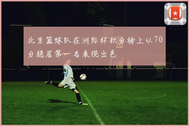 北京篮球队在洲际杯积分榜上以70分稳居第一名表现出色