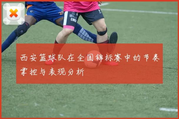西安篮球队在全国锦标赛中的节奏掌控与表现分析