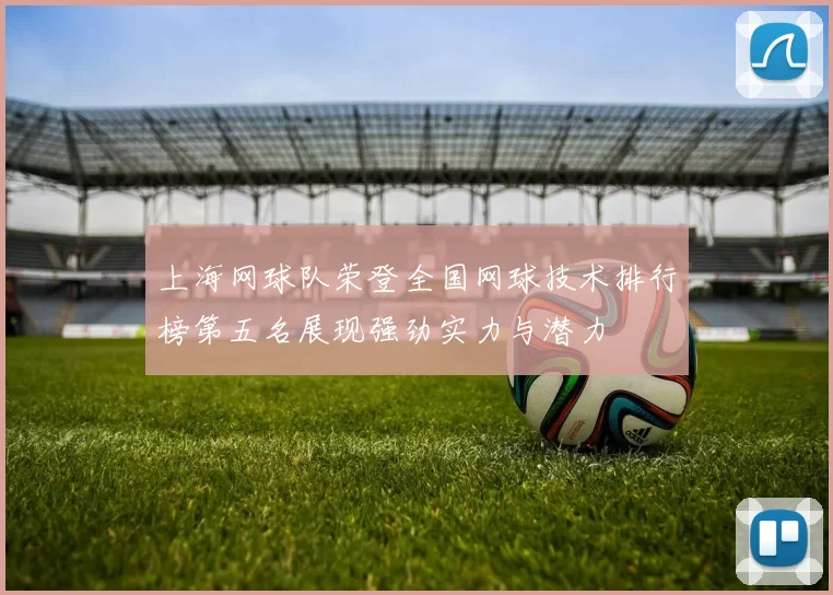上海网球队荣登全国网球技术排行榜第五名展现强劲实力与潜力