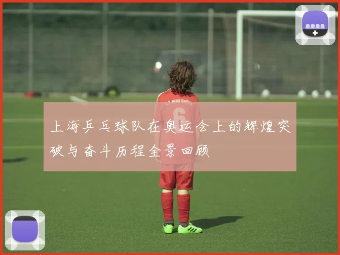 上海乒乓球队在奥运会上的辉煌突破与奋斗历程全景回顾