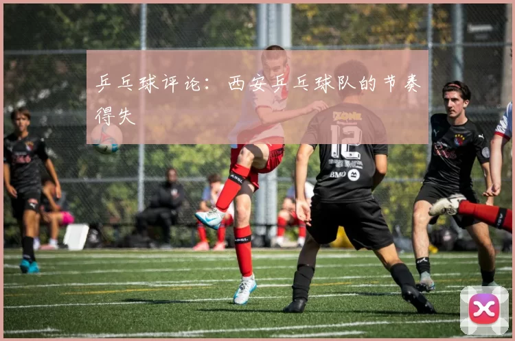 乒乓球评论：西安乒乓球队的节奏得失