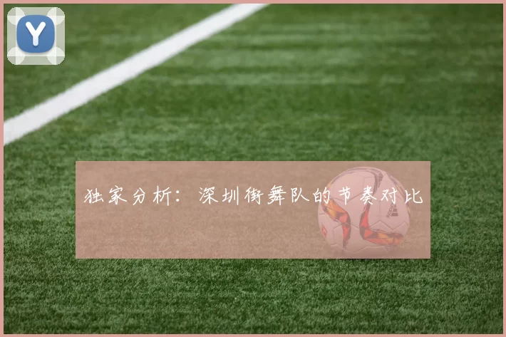 独家分析：深圳街舞队的节奏对比