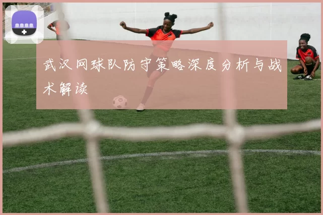 武汉网球队防守策略深度分析与战术解读