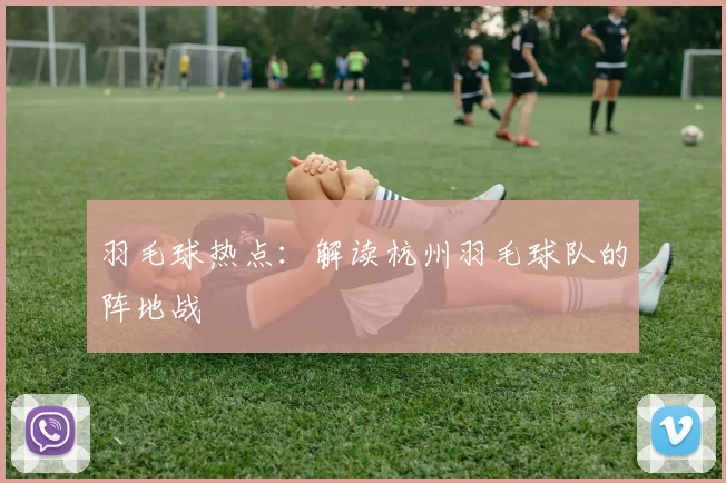 羽毛球热点：解读杭州羽毛球队的阵地战