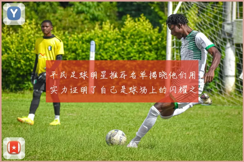 平民足球明星推荐名单揭晓他们用实力证明了自己是球场上的闪耀之星